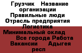 Грузчик › Название организации ­ Правильные люди › Отрасль предприятия ­ Логистика › Минимальный оклад ­ 30 000 - Все города Работа » Вакансии   . Адыгея респ.